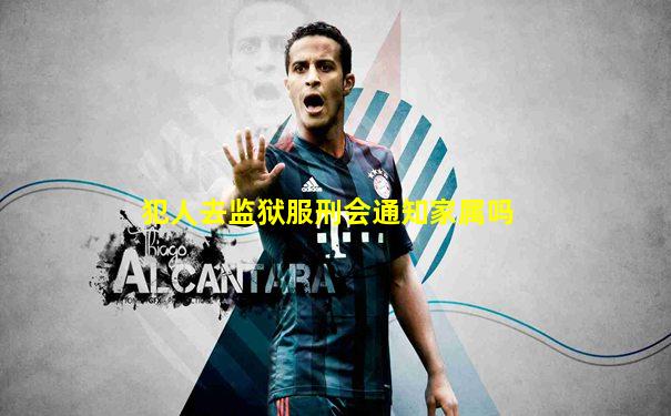 犯人去监狱服刑会通知家属吗