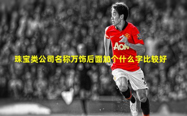 珠宝类公司名称万饰后面加个什么字比较好
