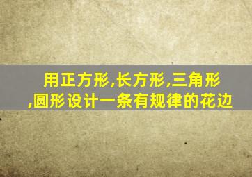 用正方形,长方形,三角形,圆形设计一条有规律的花边