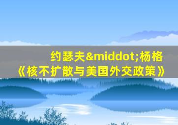 约瑟夫·杨格《核不扩散与美国外交政策》