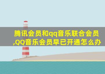 腾讯会员和qq音乐联合会员,QQ音乐会员早已开通怎么办