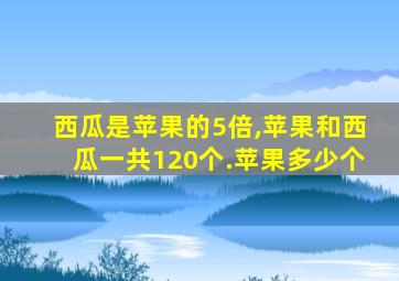 西瓜是苹果的5倍,苹果和西瓜一共120个.苹果多少个