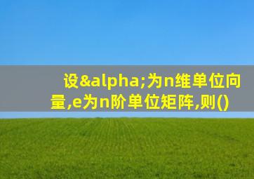 设α为n维单位向量,e为n阶单位矩阵,则()