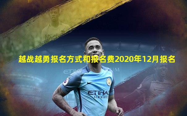越战越勇报名方式和报名费2020年12月报名