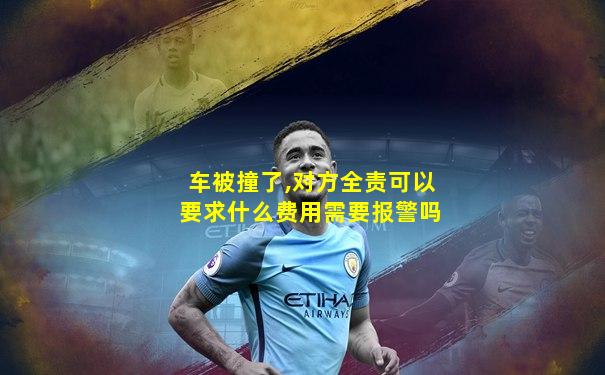车被撞了,对方全责可以要求什么费用需要报警吗