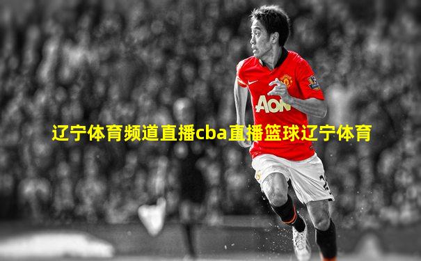 辽宁体育频道直播cba直播篮球辽宁体育