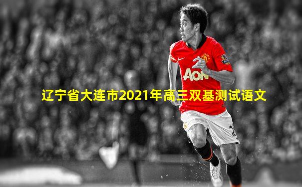 辽宁省大连市2021年高三双基测试语文
