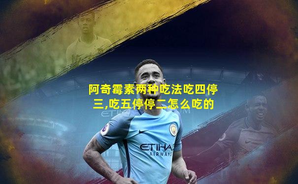 阿奇霉素两种吃法吃四停三,吃五停停二怎么吃的