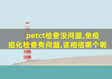 petct检查没问题,免疫组化检查有问题,该相信哪个呢