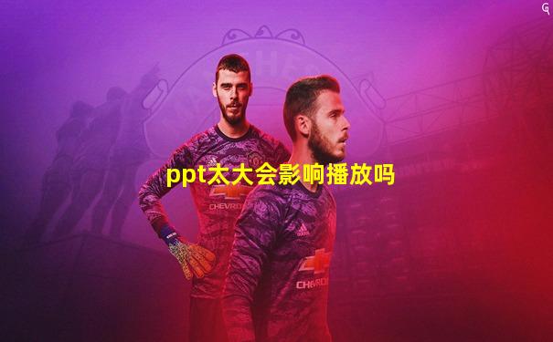 ppt太大会影响播放吗