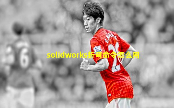 solidworks折弯命令怎么用