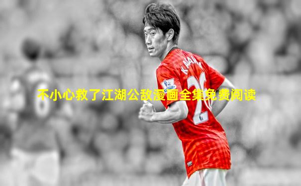 不小心救了江湖公敌漫画全集免费阅读