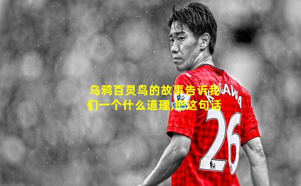 乌鸦百灵鸟的故事告诉我们一个什么道理,把这句话