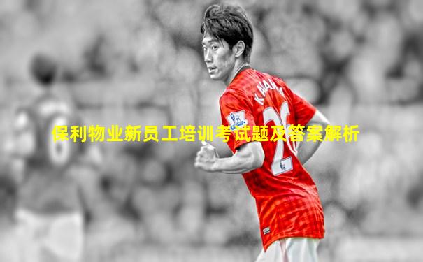 保利物业新员工培训考试题及答案解析