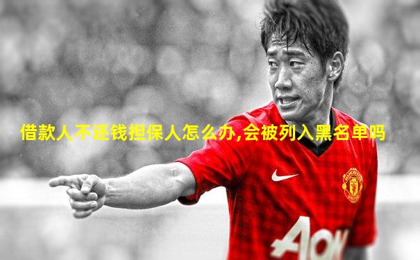 借款人不还钱担保人怎么办,会被列入黑名单吗