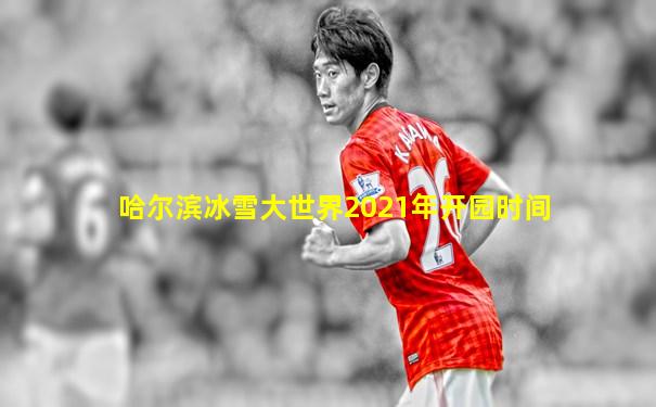 哈尔滨冰雪大世界2021年开园时间