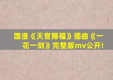国漫《天官赐福》插曲《一花一剑》完整版mv公开!