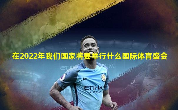 在2022年我们国家将要举行什么国际体育盛会