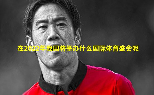 在2022年我国将举办什么国际体育盛会呢