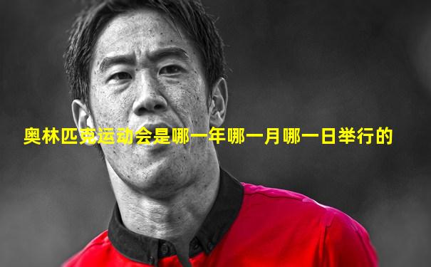 奥林匹克运动会是哪一年哪一月哪一日举行的