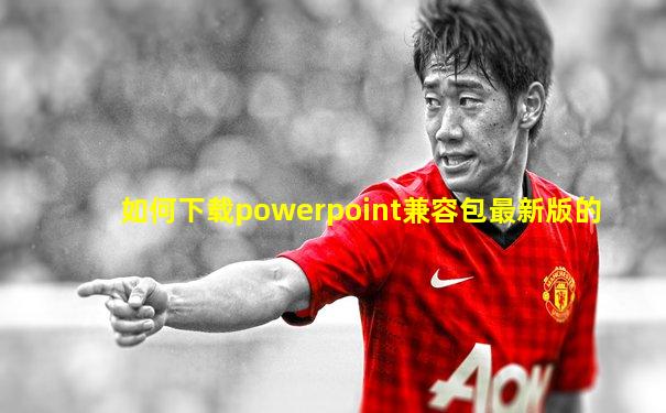 如何下载powerpoint兼容包最新版的