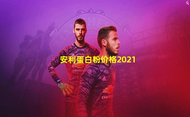 安利蛋白粉价格2021