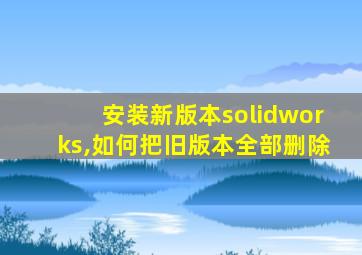 安装新版本solidworks,如何把旧版本全部删除