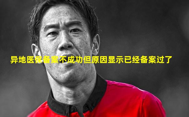 异地医保备案不成功但原因显示已经备案过了