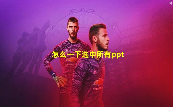 怎么一下选中所有ppt