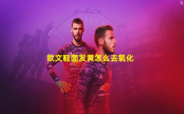 欧文鞋面发黄怎么去氧化