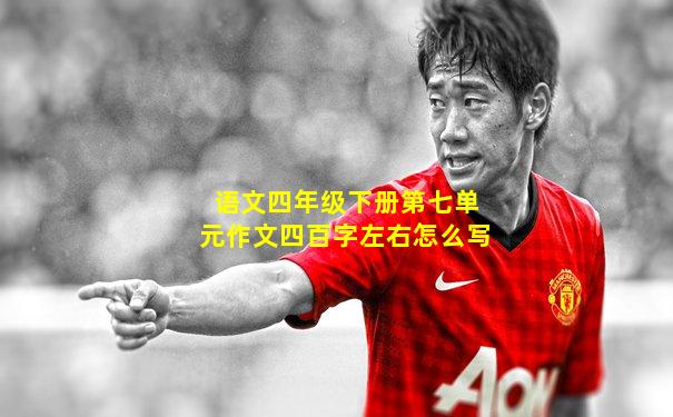 语文四年级下册第七单元作文四百字左右怎么写
